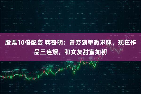 股票10倍配资 蒋奇明：曾穷到卑微求职，现在作品三连爆，和女友甜蜜如初