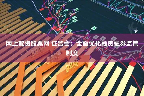 网上配资股票网 证监会：全面优化融资融券监管制度