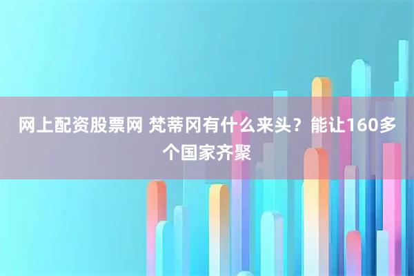 网上配资股票网 梵蒂冈有什么来头？能让160多个国家齐聚