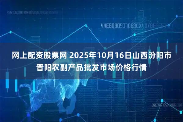 网上配资股票网 2025年10月16日山西汾阳市晋阳农副产品批发市场价格行情