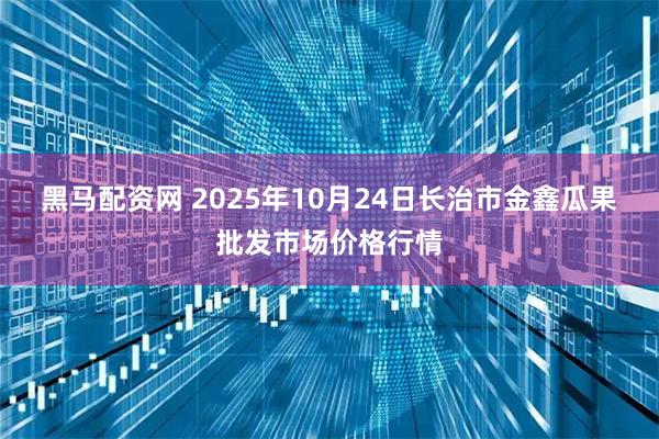 黑马配资网 2025年10月24日长治市金鑫瓜果批发市场价格行情