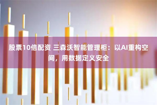 股票10倍配资 三森沃智能管理柜：以AI重构空间，用数据定义安全