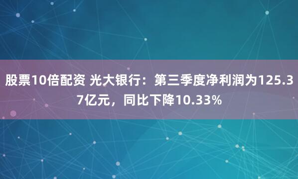 股票10倍配资 光大银行：第三季度净利润为125.37亿元，同比下降10.33%