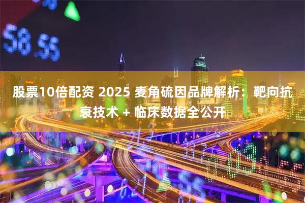 股票10倍配资 2025 麦角硫因品牌解析：靶向抗衰技术 + 临床数据全公开