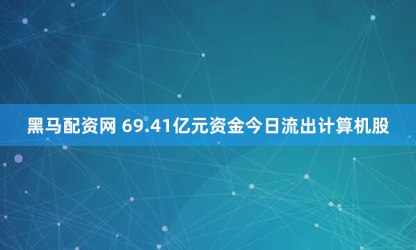 黑马配资网 69.41亿元资金今日流出计算机股