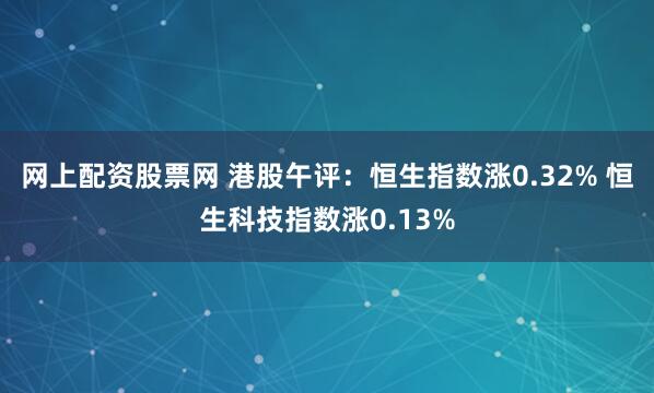 网上配资股票网 港股午评：恒生指数涨0.32% 恒生科技指数涨0.13%