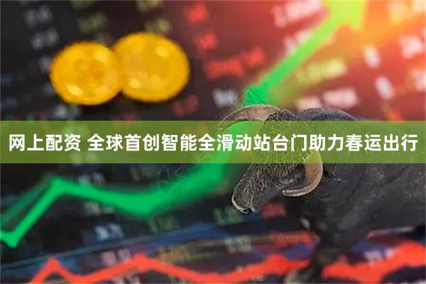 网上配资 全球首创智能全滑动站台门助力春运出行