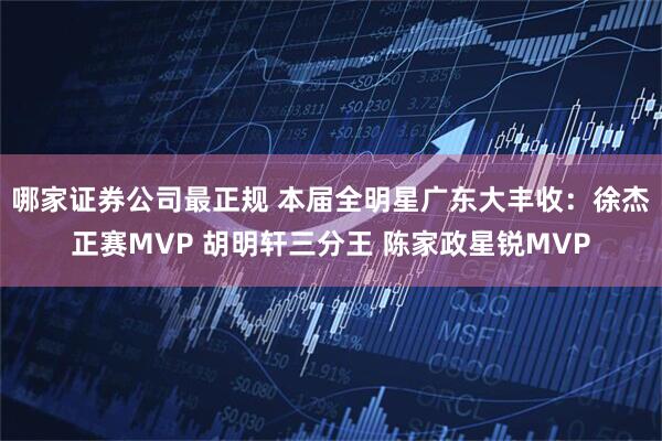 哪家证券公司最正规 本届全明星广东大丰收：徐杰正赛MVP 胡明轩三分王 陈家政星锐MVP