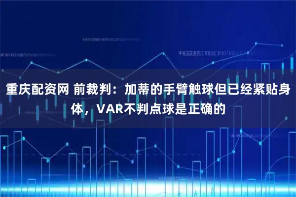 重庆配资网 前裁判：加蒂的手臂触球但已经紧贴身体，VAR不判点球是正确的