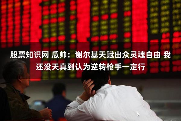 股票知识网 瓜帅：谢尔基天赋出众灵魂自由 我还没天真到认为逆转枪手一定行