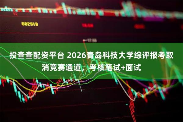 投查查配资平台 2026青岛科技大学综评报考取消竞赛通道，考核笔试+面试