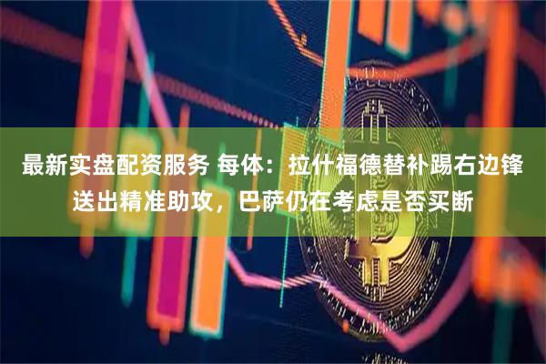 最新实盘配资服务 每体：拉什福德替补踢右边锋送出精准助攻，巴萨仍在考虑是否买断