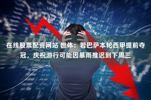 在线股票配资网站 世体：若巴萨本轮西甲提前夺冠，庆祝游行可能因暴雨推迟到下周三