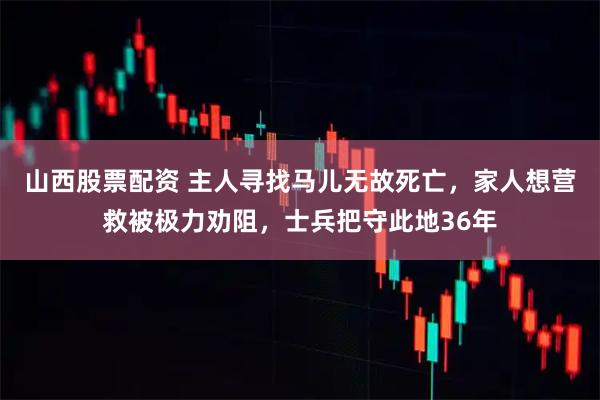山西股票配资 主人寻找马儿无故死亡，家人想营救被极力劝阻，士兵把守此地36年