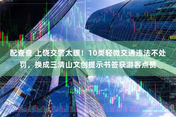 配查查 上饶交警太暖！10类轻微交通违法不处罚，换成三清山文创提示书签获游客点赞