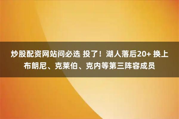 炒股配资网站问必选 投了！湖人落后20+ 换上布朗尼、克莱伯、克内等第三阵容成员