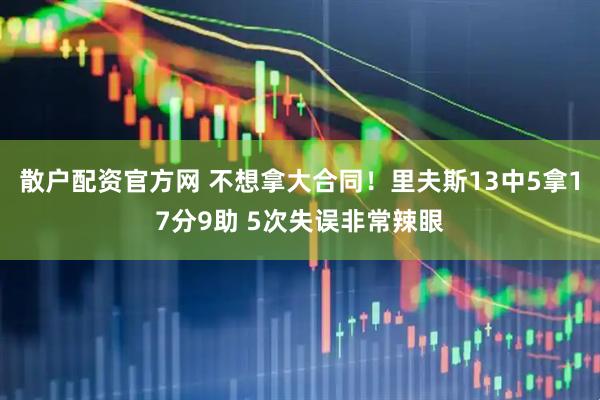散户配资官方网 不想拿大合同！里夫斯13中5拿17分9助 5次失误非常辣眼