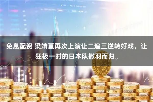 免息配资 梁靖菎再次上演让二追三逆转好戏，让狂极一时的日本队撒羽而归。