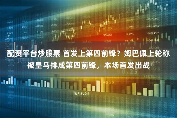 配资平台炒股票 首发上第四前锋？姆巴佩上轮称被皇马排成第四前锋，本场首发出战