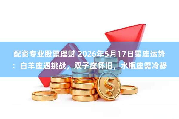 配资专业股票理财 2026年5月17日星座运势：白羊座遇挑战，双子座怀旧，水瓶座需冷静