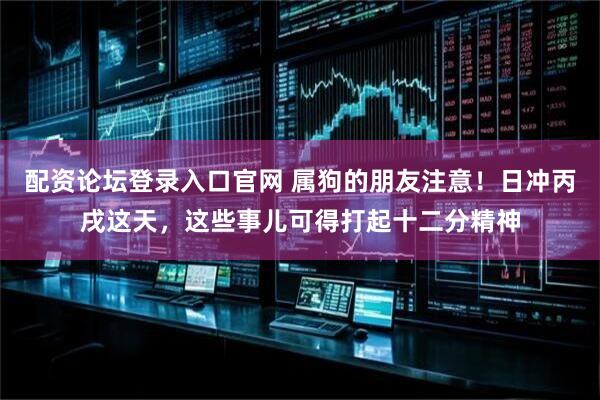 配资论坛登录入口官网 属狗的朋友注意！日冲丙戌这天，这些事儿可得打起十二分精神