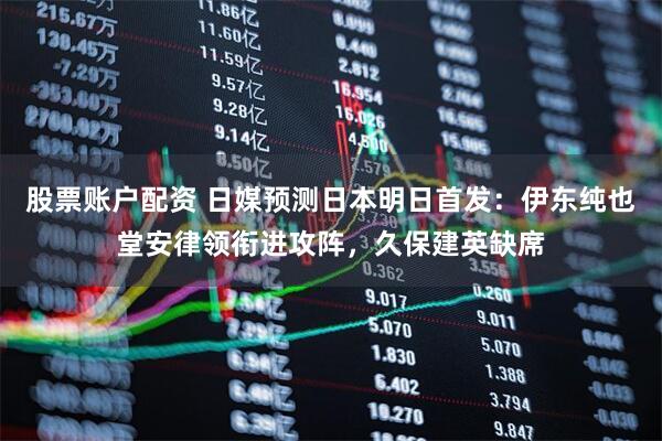 股票账户配资 日媒预测日本明日首发：伊东纯也堂安律领衔进攻阵，久保建英缺席