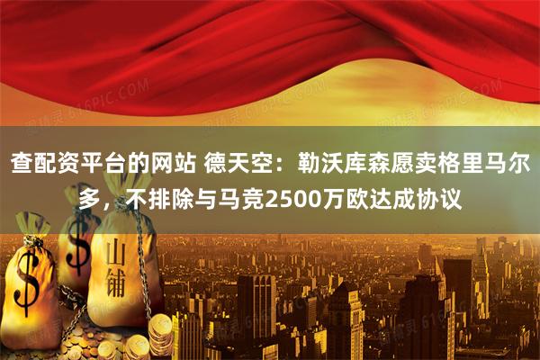 查配资平台的网站 德天空：勒沃库森愿卖格里马尔多，不排除与马竞2500万欧达成协议