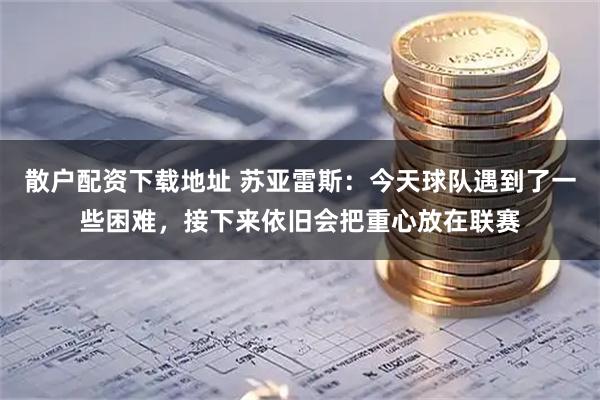 散户配资下载地址 苏亚雷斯:今天球队遇到了一些困难,接下来依旧会把重心放在联赛
