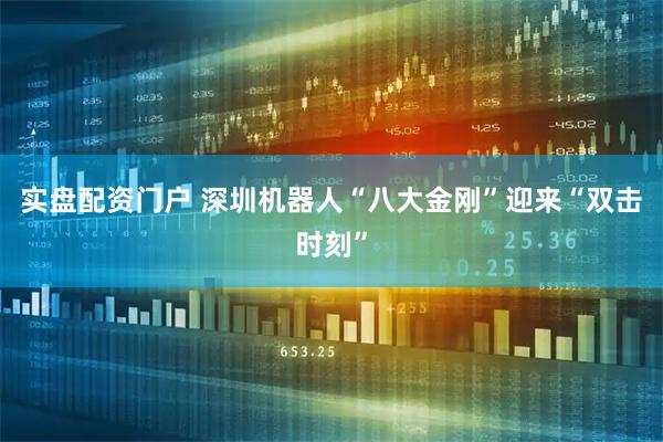 实盘配资门户 深圳机器人“八大金刚”迎来“双击时刻”