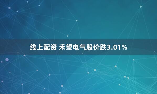 线上配资 禾望电气股价跌3.01%