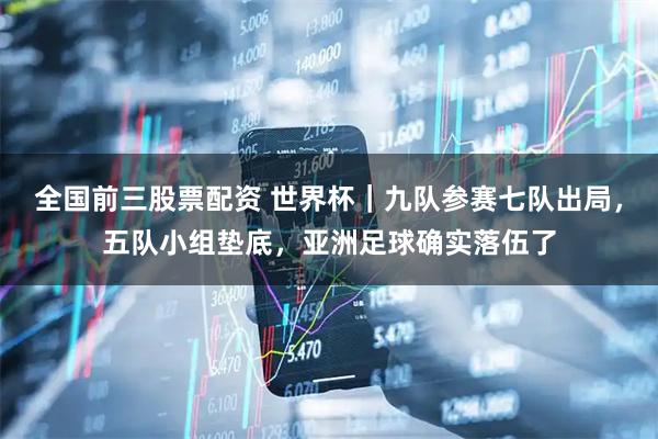 全国前三股票配资 世界杯｜九队参赛七队出局，五队小组垫底，亚洲足球确实落伍了