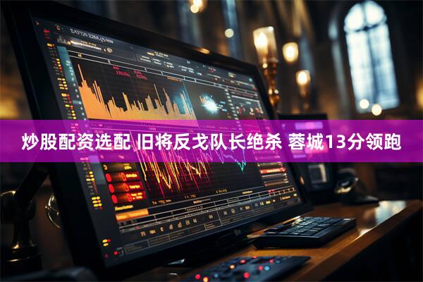 炒股配资选配 旧将反戈队长绝杀 蓉城13分领跑
