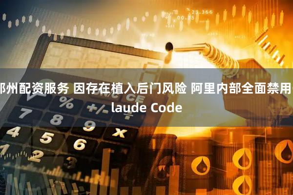 郑州配资服务 因存在植入后门风险 阿里内部全面禁用Claude Code