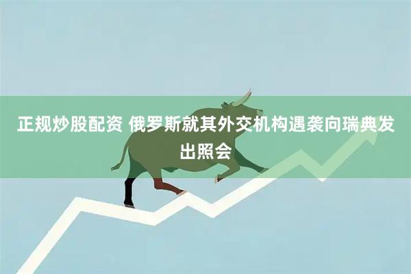 正规炒股配资 俄罗斯就其外交机构遇袭向瑞典发出照会