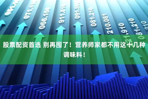股票配资首选 别再囤了！营养师家都不用这十几种调味料！