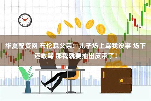 华夏配资网 布伦森父亲：儿子场上骂我没事 场下还敢骂 那我就要抽出皮带了！