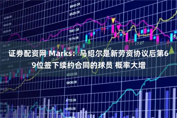 证劵配资网 Marks：马绍尔是新劳资协议后第69位签下续约合同的球员 概率大增