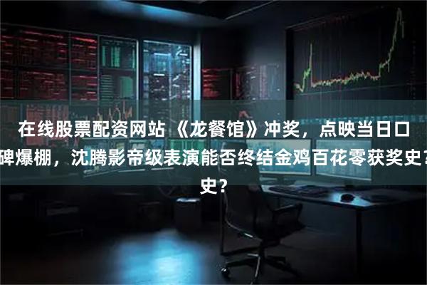 在线股票配资网站 《龙餐馆》冲奖，点映当日口碑爆棚，沈腾影帝级表演能否终结金鸡百花零获奖史？
