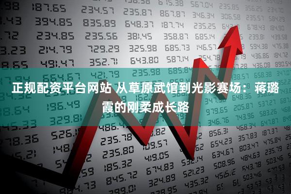 正规配资平台网站 从草原武馆到光影赛场：蒋璐霞的刚柔成长路