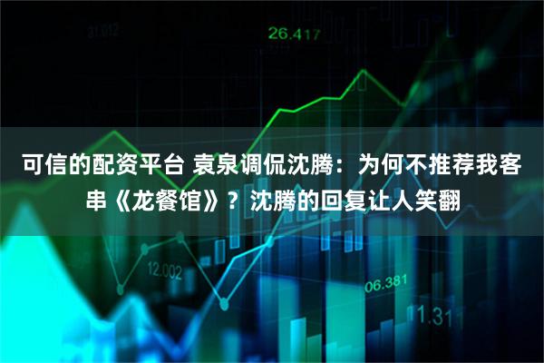 可信的配资平台 袁泉调侃沈腾：为何不推荐我客串《龙餐馆》？沈腾的回复让人笑翻