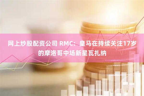 网上炒股配资公司 RMC：皇马在持续关注17岁的摩洛哥中场新星瓦扎纳