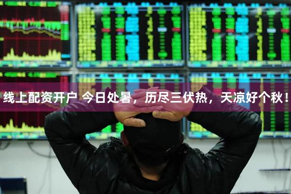 线上配资开户 今日处暑，历尽三伏热，天凉好个秋！