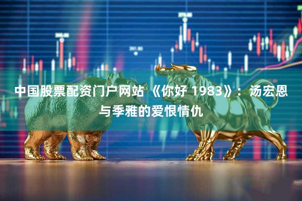 中国股票配资门户网站 《你好 1983》:汤宏恩与季雅的爱恨情仇