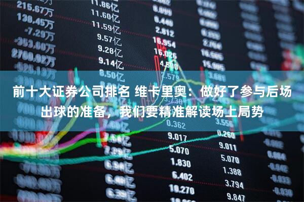 前十大证券公司排名 维卡里奥：做好了参与后场出球的准备，我们要精准解读场上局势