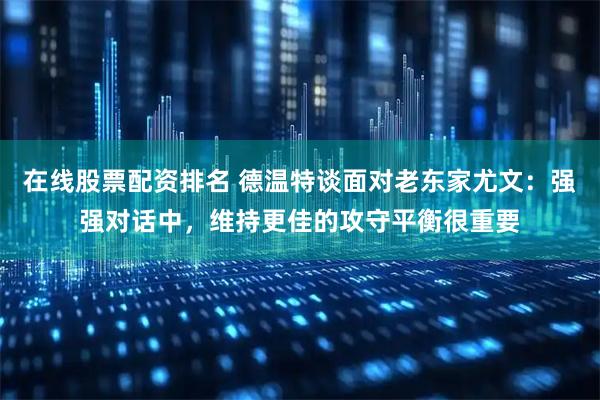 在线股票配资排名 德温特谈面对老东家尤文：强强对话中，维持更佳的攻守平衡很重要