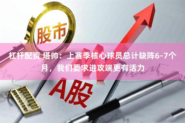 杠杆配资 塔帅：上赛季核心球员总计缺阵6-7个月，我们要求进攻端更有活力