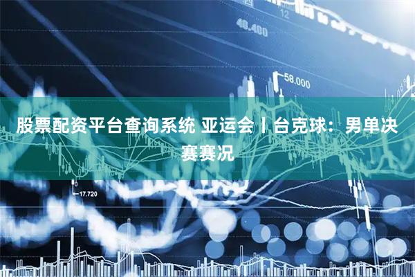 股票配资平台查询系统 亚运会丨台克球：男单决赛赛况