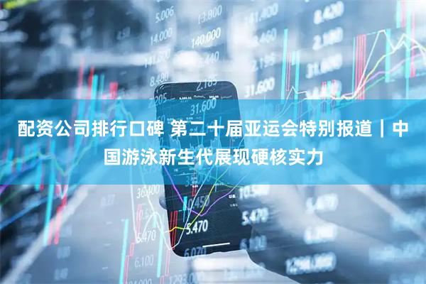 配资公司排行口碑 第二十届亚运会特别报道|中国游泳新生代展现硬核实力